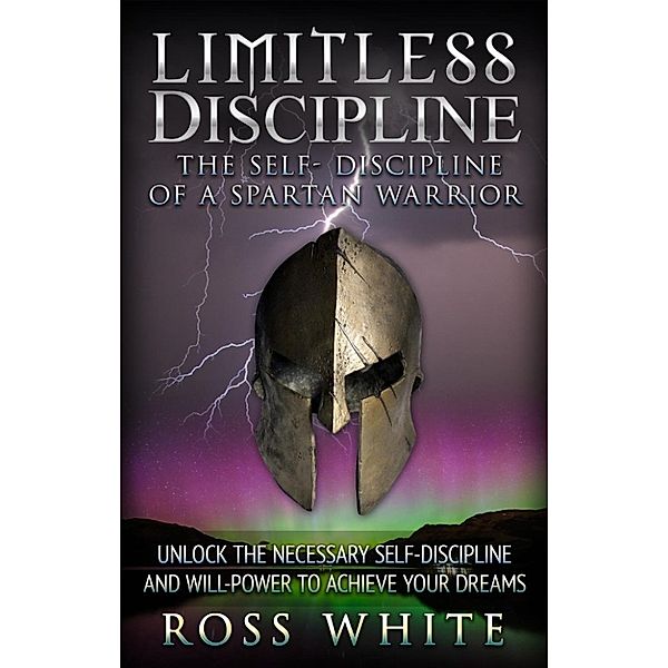 The Self Discipline Of A Spartan Warrior: Limitless Discipline (The Self Discipline Of A Spartan Warrior, #1), Ross White