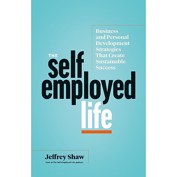 The Self-Employed Life: Business and Personal Development Strategies That Create Sustainable Success, Jeffrey Shaw