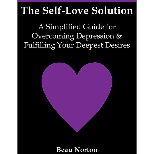 The Self-Love Solution: A Simplified Guide for Overcoming Depression and Fulfilling Your Deepest Desires, Beau Norton