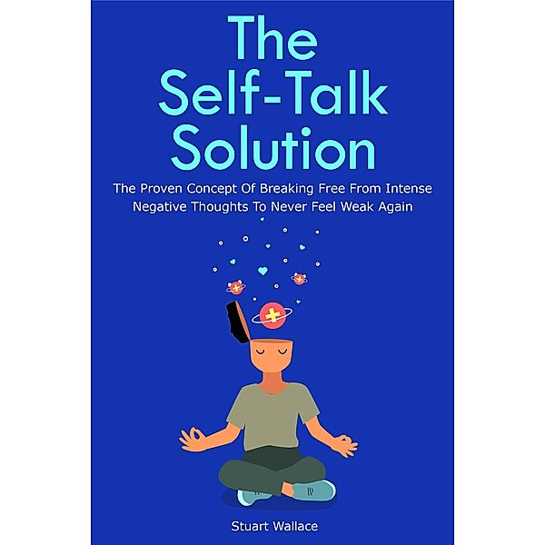 The Self-Talk Solution: The Proven Concept Of Breaking Free From Intense Negative Thoughts To Never Feel Weak Again, Stuart Wallace