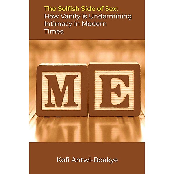 The Selfish Side of Sex: How Vanity is Undermining Intimacy in Modern Times, Kofi Antwi Boakye