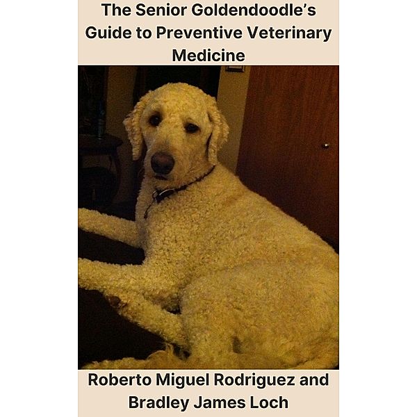 The Senior Goldendoodle's Guide to Preventive Veterinary Medicine, Roberto Miguel Rodriguez, Bradley James Loch