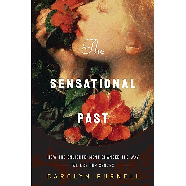 The Sensational Past: How the Enlightenment Changed the Way We Use Our Senses, Carolyn Purnell