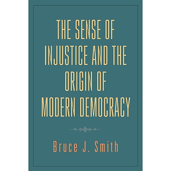 The Sense of Injustice and the Origin of Modern Democracy, Bruce J. Smith