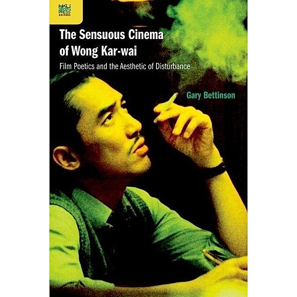 The Sensuous Cinema of Wong Kar-Wai: Film Poetics and the Aesthetic of Disturbance, Gary Bettinson