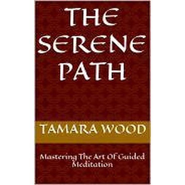 The Serene Path: Mastering The Art Of Guided Meditation, Tamara Wood