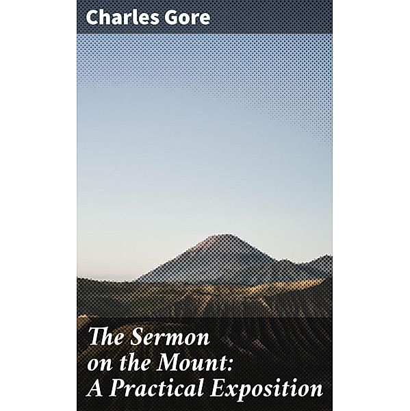 The Sermon on the Mount: A Practical Exposition, Charles Gore