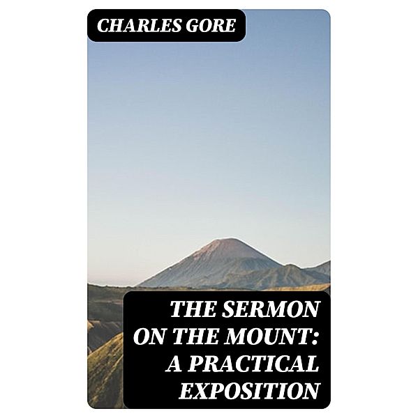 The Sermon on the Mount: A Practical Exposition, Charles Gore