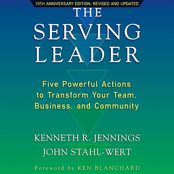 The Serving Leader - Five Powerful Actions to Transform Your Team, Business, and Community, Ken Jennings, John Stahl-Wert