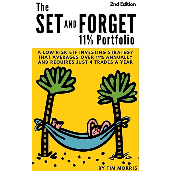 The Set and Forget 11% Portfolio: A Low Risk ETF Investing Strategy That Averages Over 11% Annually and Requires Just 4 Trades a Year (2nd Edition), Tim Morris