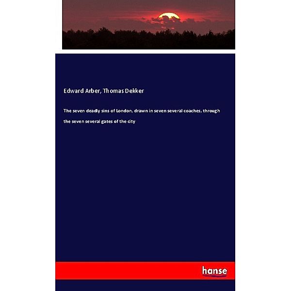 The seven deadly sins of London, drawn in seven several coaches, through the seven several gates of the city, Edward Arber, Thomas Dekker