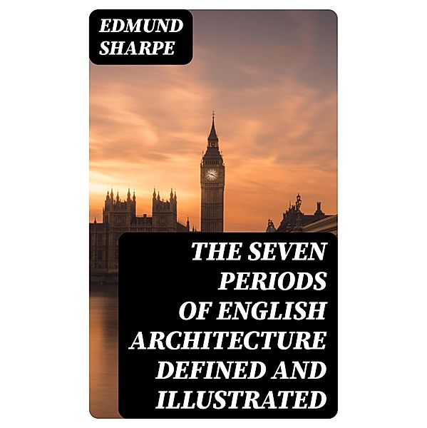 The Seven Periods of English Architecture Defined and Illustrated, Edmund Sharpe