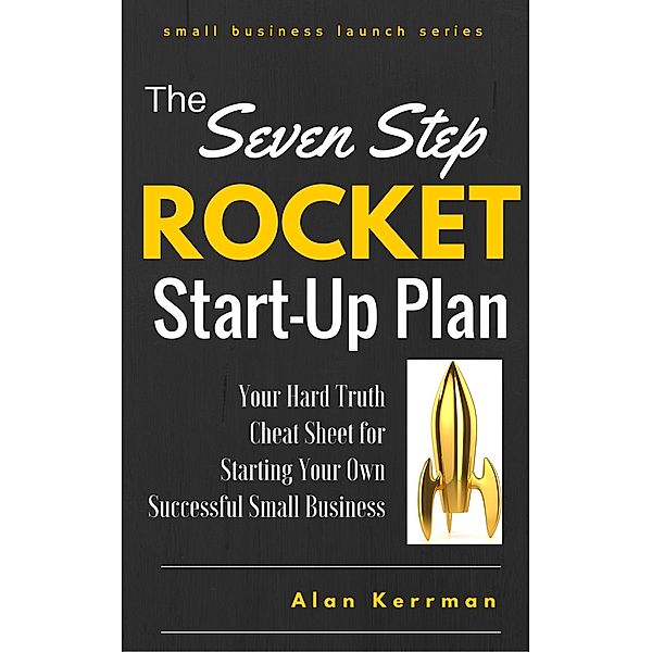 The Seven Step Rocket Start-Up Plan: Your Hard Truth Cheat Sheet for Starting Your Own Successful Small Business (Small Business Launch Series) / Small Business Launch Series, Alan Kerrman