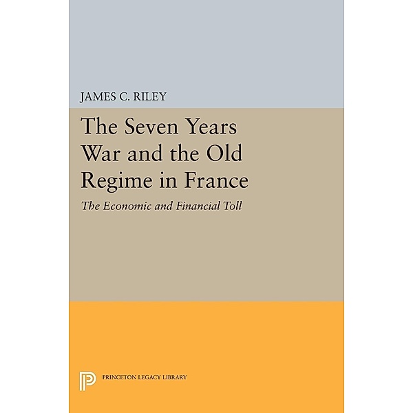 The Seven Years War and the Old Regime in France / Princeton Legacy Library Bd.473, James C. Riley