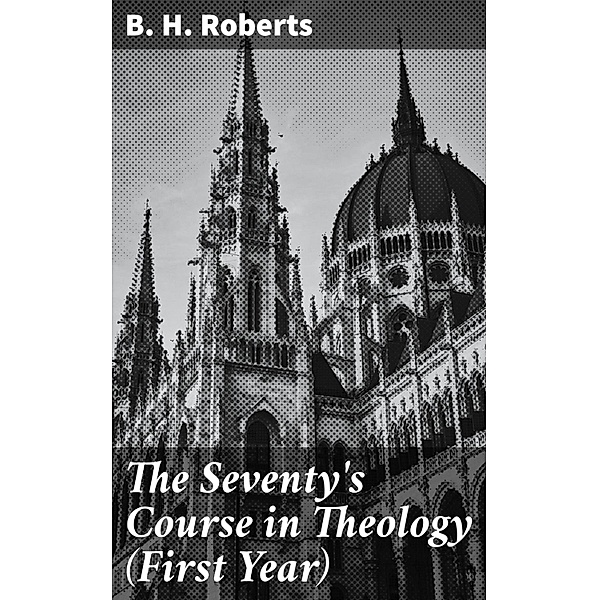 The Seventy's Course in Theology (First Year), B. H. Roberts