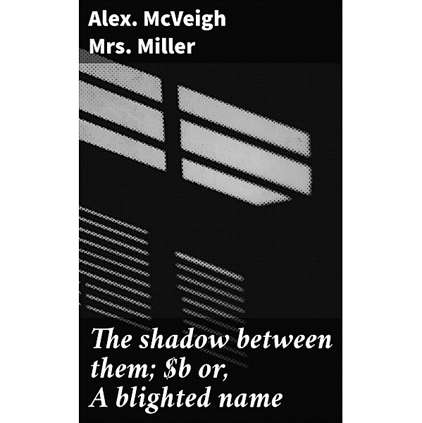 The shadow between them; or, A blighted name, Alex. McVeigh Miller