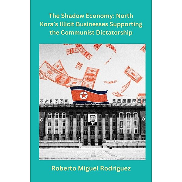 The Shadow Economy: North Korea's Illicit Businesses Supporting the Communist Dictatorship, Roberto Miguel Rodriguez