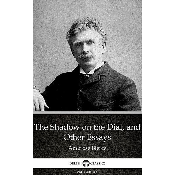 The Shadow on the Dial, and Other Essays by Ambrose Bierce (Illustrated) / Delphi Parts Edition (Ambrose Bierce) Bd.22, Ambrose Bierce
