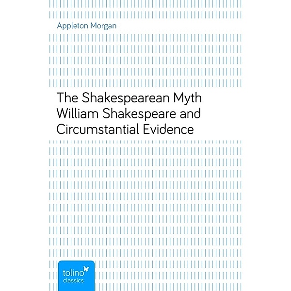 The Shakespearean MythWilliam Shakespeare and Circumstantial Evidence, Appleton Morgan