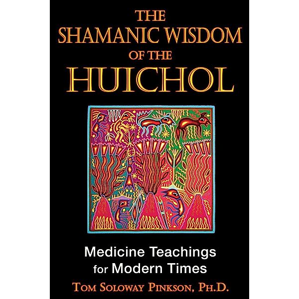 The Shamanic Wisdom of the Huichol, Tom Soloway Pinkson