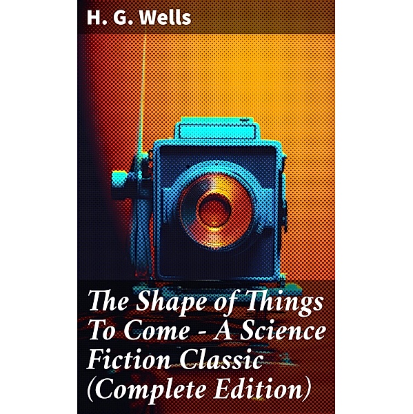 The Shape of Things To Come - A Science Fiction Classic (Complete Edition), H. G. Wells