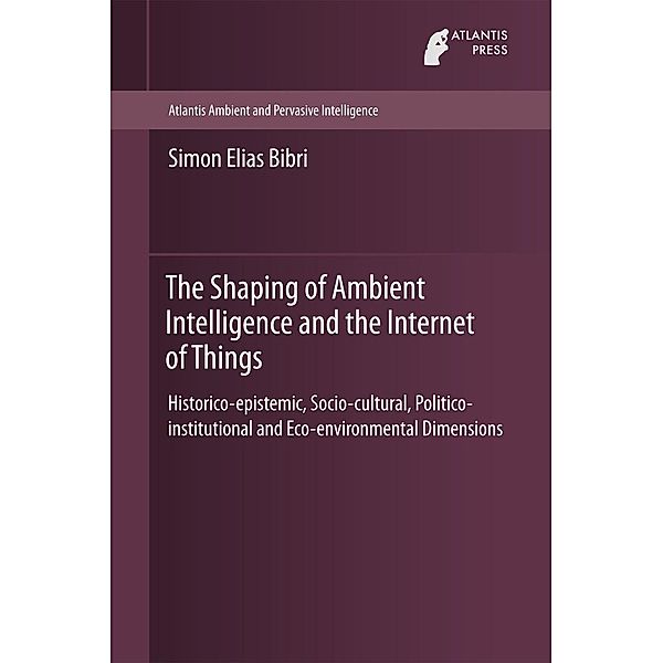 The Shaping of Ambient Intelligence and the Internet of Things / Atlantis Ambient and Pervasive Intelligence Bd.10, Simon Elias Bibri