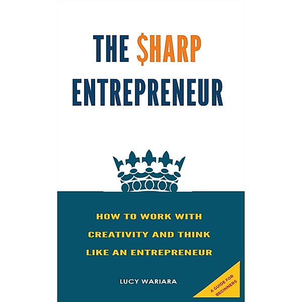 The Sharp Entrepreneur [How to Work with Creativity and Think Like an Entrepreneur] - [ A guide for beginners], Lucy Wariara