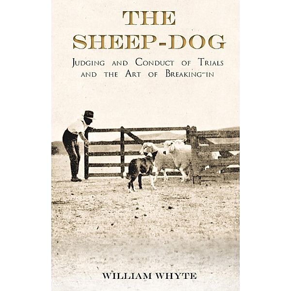 The Sheep-Dog - Judging and Conduct of Trials and the Art of Breaking-in, William Whyte