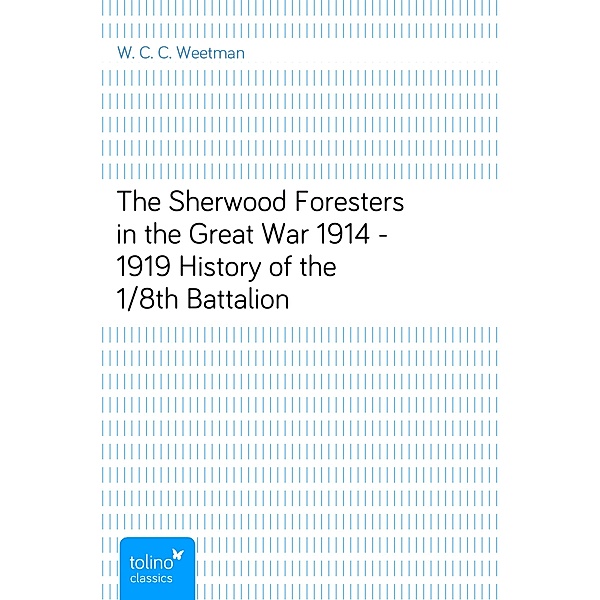 The Sherwood Foresters in the Great War 1914 - 1919History of the 1/8th Battalion, W. C. C. Weetman