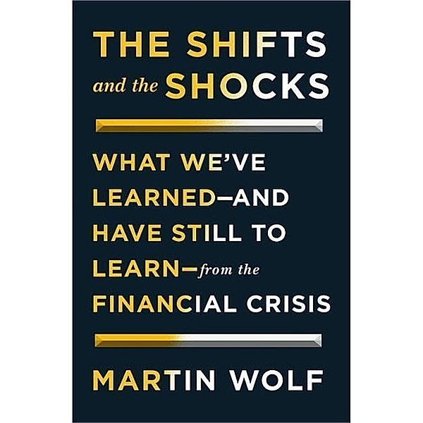 The Shifts and the Shocks: What We've Learned--And Have Still to Learn--From the Financial Crisis, Martin Wolf