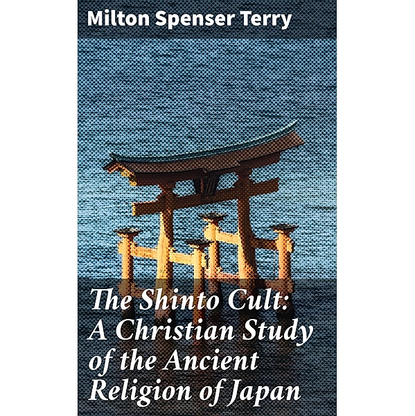 The Shinto Cult: A Christian Study of the Ancient Religion of Japan, Milton Spenser Terry