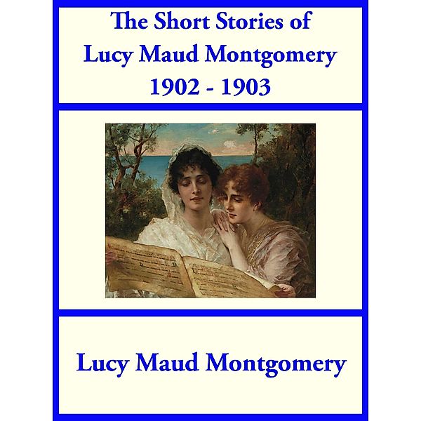 The Short Stories of Lucy Maud Montgomery from 1902-1903, Lucy Maud Montgomery