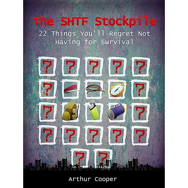 The SHTF Stockpile: 22 Things You'll Regret Not Having for Survival, Arthur Cooper