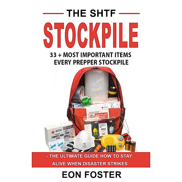 The SHTF Stockpile. 33 + Most Important Items  Every Prepper Stockpile - The Ultimate Guide How to Stay Alive When Disaster Strikes, Eon Foster