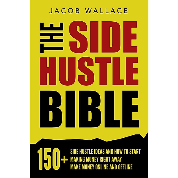 The Side Hustle Bible: 150+ Side Hustle Ideas and How to Start Making Money Right Away - Make Money Online and Offline, Jacob Wallace