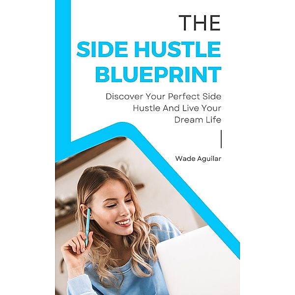 The Side Hustle Blueprint - Discover Your Perfect Side Hustle And Live Your Dream Life, Wade Aguilar