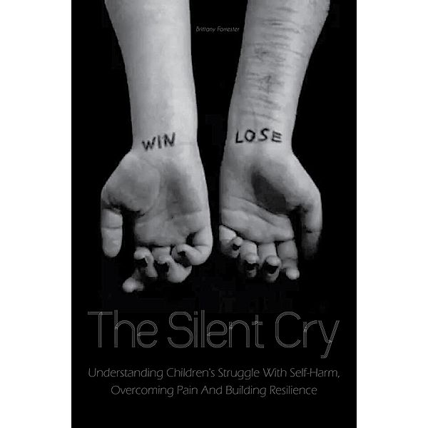 The Silent Cry Understanding Children's Struggle With Self-Harm, Overcoming Pain And Building Resilience, Brittany Forrester