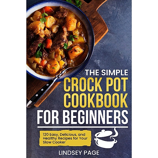 The Simple Crock Pot Cookbook for Beginners: 120 Easy, Delicious, and Healthy Recipes for Your Slow Cooker, Lindsey Page