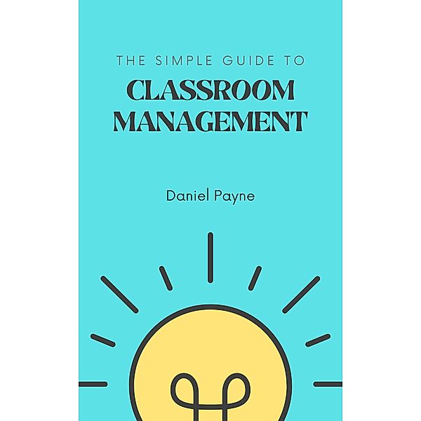 The Simple Guide to Classroom Management, Daniel Payne
