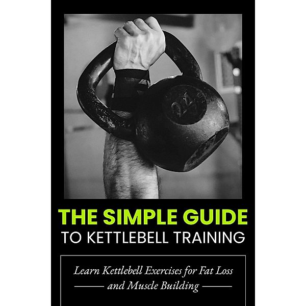The Simple Guide to Kettlebell Training: Learn Kettlebell Exercises for Fat Loss and Muscle Building, Dorian Carter