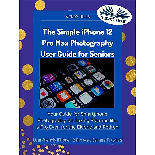 The Simple IPhone 12 Pro Max Photography User Guide For Seniors, Wendy Hills