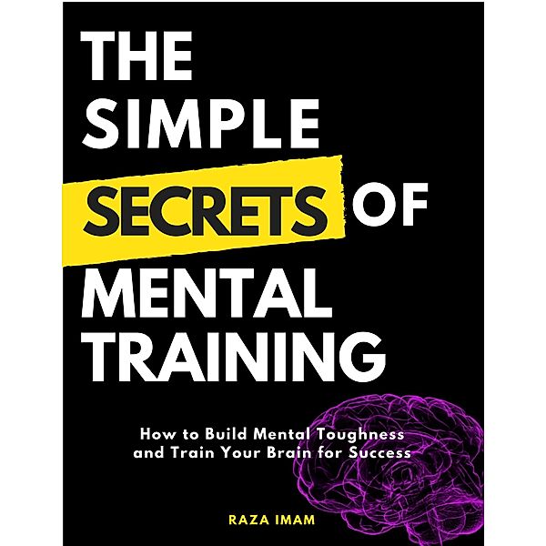 The Simple Secrets of Mental Training: How to Build Mental Toughness and Train Your Brain for Success, Raza Imam