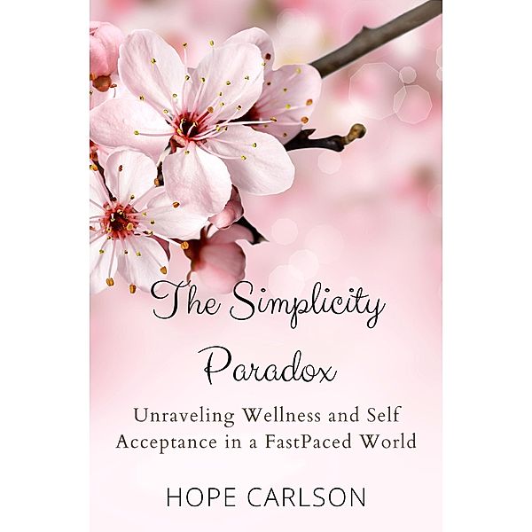 The Simplicity Paradox  Unraveling Wellness and Self-Acceptance in a Fast-Paced World, Hope Carlson