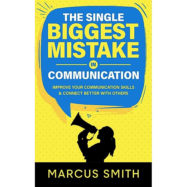 The Single Biggest Mistake in Communication: Improve Your Communication Skills & Connect Better With Others (Communication Mastery Series) / Communication Mastery Series, Marcus Smith