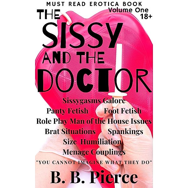 The Sissy and the Doctor Volume One: Sissygasms Galore Panty Fetish Foot Fetish Role Play Man of the House Issues Brat Situations Spankings Size Humiliation Menage Couplings, B. B. Pierce