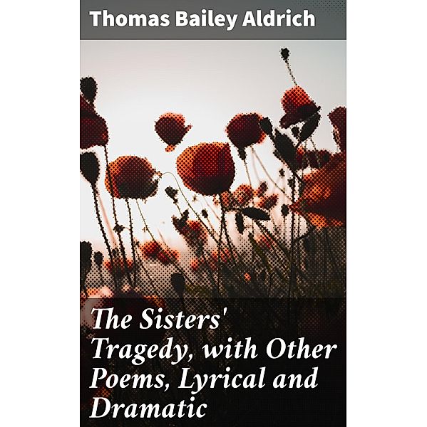 The Sisters' Tragedy, with Other Poems, Lyrical and Dramatic, Thomas Bailey Aldrich