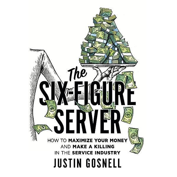 The Six-Figure Server: How to Maximize your Money and Make a Killing in the Service Industry, Justin Gosnell