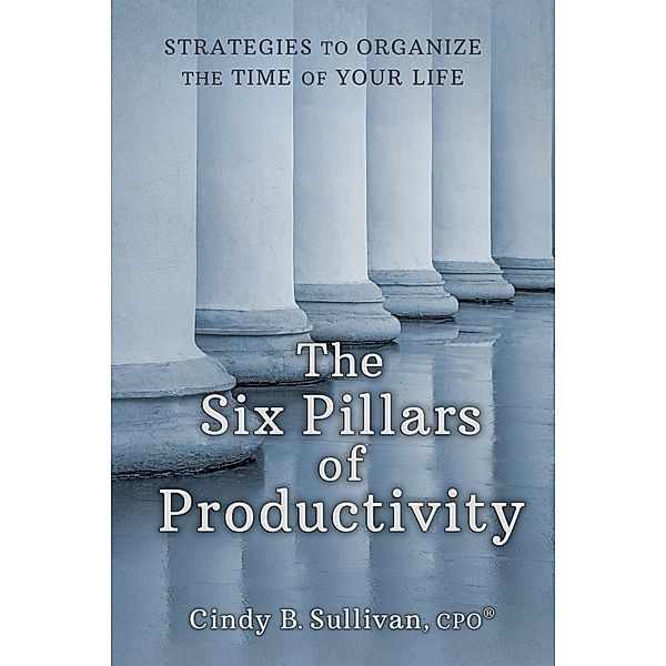 The Six Pillars of Productivity: Strategies to Organize the Time of Your Life, Cindy Sullivan