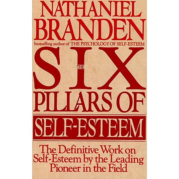 The Six Pillars of Self-Esteem: The Definitive Work on Self-Esteem by the Leading Pioneer in the Field., Nathaniel Branden