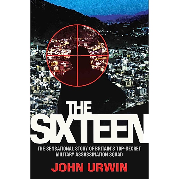 The Sixteen - The Sensational Story of Britain's Top Secret Military Assassination Squad, John Urwin